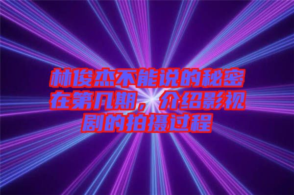 林俊杰不能說的秘密在第幾期，介紹影視劇的拍攝過程