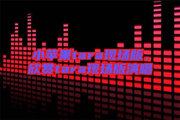 小蘋果tara現(xiàn)場版，欣賞tara現(xiàn)場版演唱