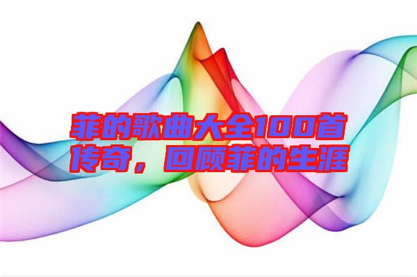 菲的歌曲大全100首傳奇，回顧菲的生涯