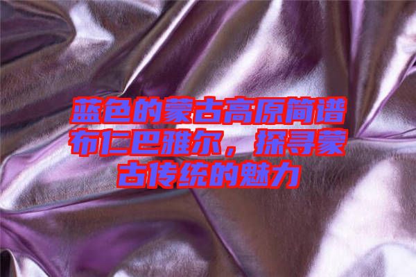 藍色的蒙古高原簡譜布仁巴雅爾，探尋蒙古傳統(tǒng)的魅力