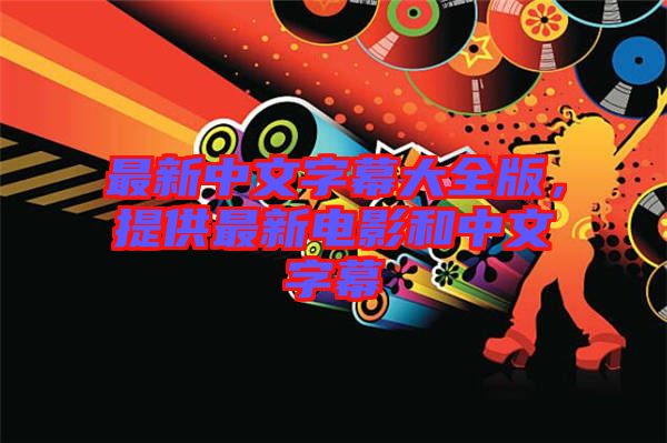 最新中文字幕大全版，提供最新電影和中文字幕