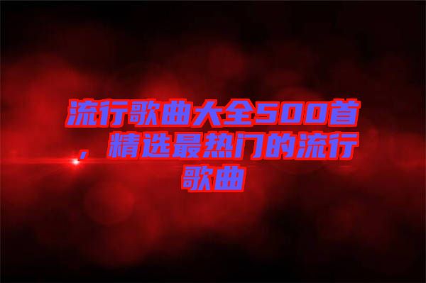 流行歌曲大全500首，精選最熱門的流行歌曲