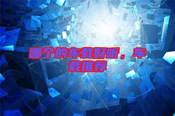 哪個(gè)的車(chē)載好聽(tīng)，車(chē)載推薦