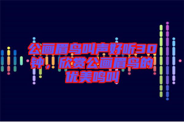 公畫(huà)眉鳥(niǎo)叫聲好聽(tīng)30鐘，欣賞公畫(huà)眉鳥(niǎo)的優(yōu)美鳴叫