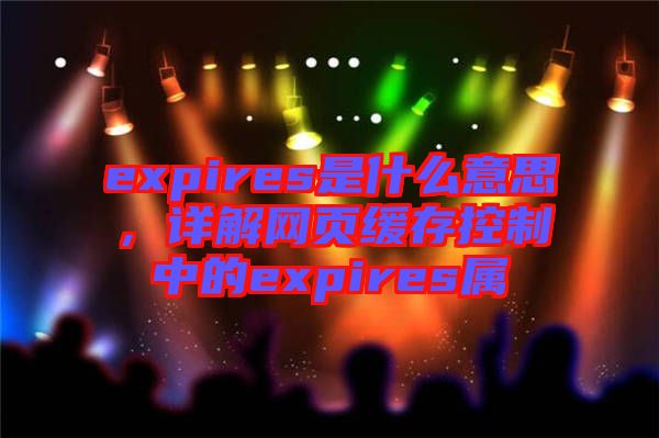 expires是什么意思，詳解網(wǎng)頁緩存控制中的expires屬