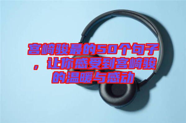 宮崎駿最的50個句子，讓你感受到宮崎駿的溫暖與感動