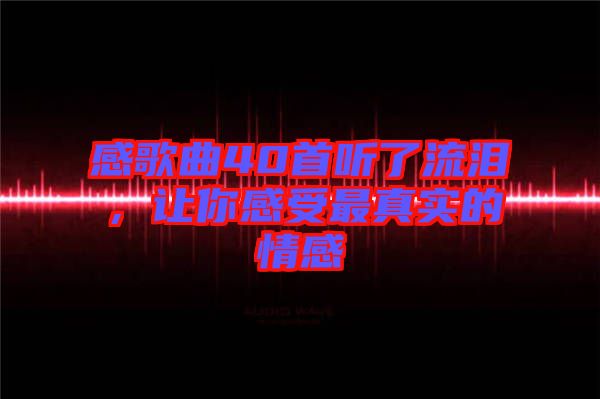 感歌曲40首聽(tīng)了流淚，讓你感受最真實(shí)的情感