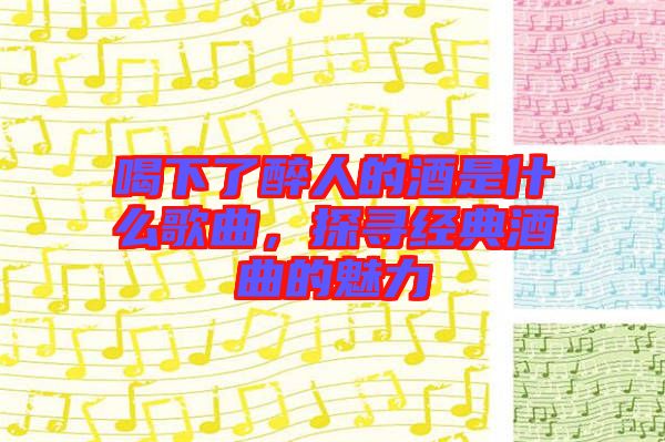 喝下了醉人的酒是什么歌曲，探尋經(jīng)典酒曲的魅力