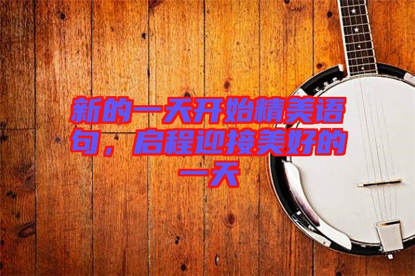新的一天開始精美語句，啟程迎接美好的一天