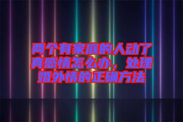 兩個有家庭的人動了真感情怎么辦，處理婚外情的正確方法