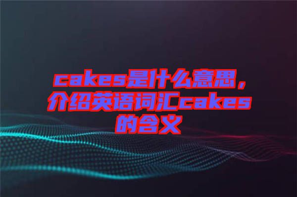 cakes是什么意思，介紹英語詞匯cakes的含義
