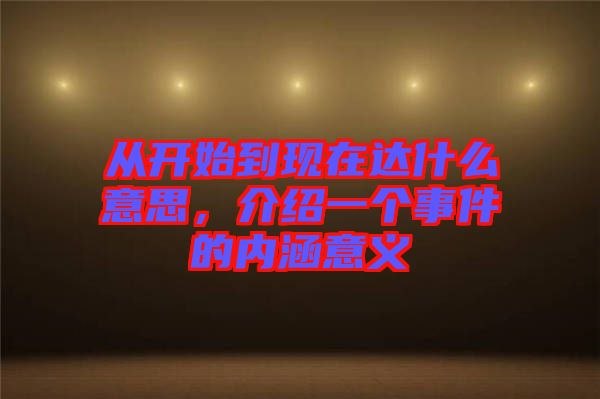 從開始到現(xiàn)在達(dá)什么意思，介紹一個(gè)事件的內(nèi)涵意義