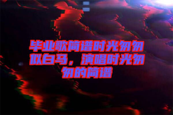 畢業(yè)歌簡(jiǎn)譜時(shí)光匆匆似白馬，演唱時(shí)光匆匆的簡(jiǎn)譜