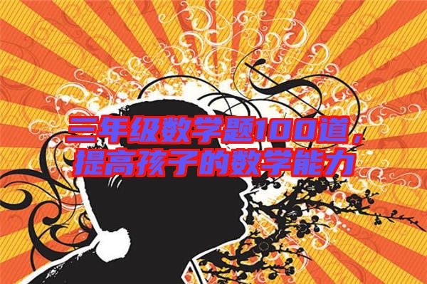 三年級數(shù)學(xué)題100道，提高孩子的數(shù)學(xué)能力
