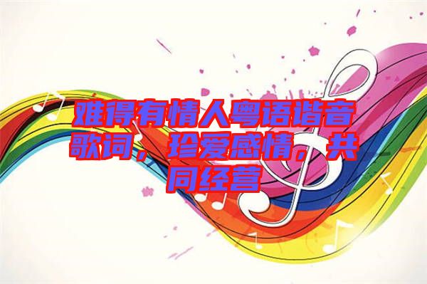 難得有情人粵語諧音歌詞，珍愛感情，共同經(jīng)營