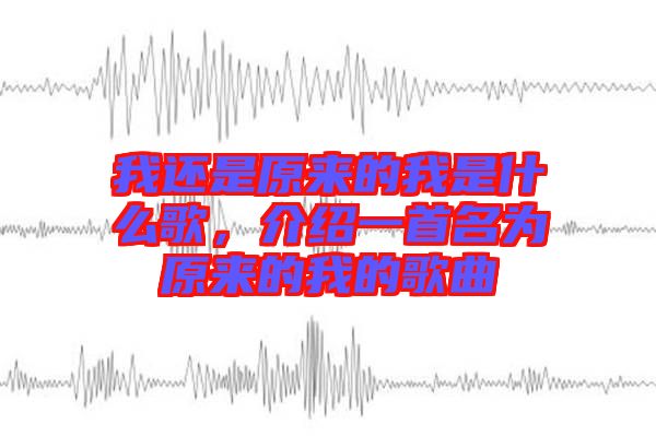 我還是原來的我是什么歌，介紹一首名為原來的我的歌曲