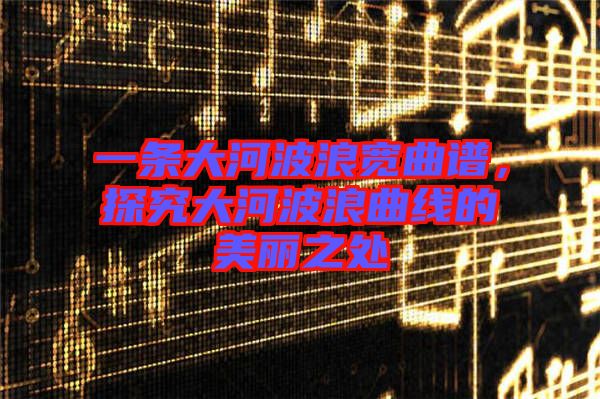 一條大河波浪寬曲譜，探究大河波浪曲線的美麗之處