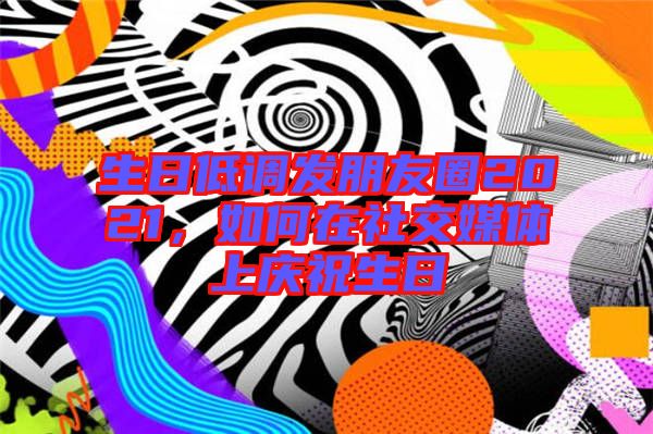 生日低調(diào)發(fā)朋友圈2021，如何在社交媒體上慶祝生日