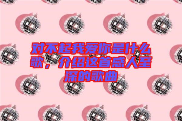 對(duì)不起我愛你是什么歌，介紹這首感人至深的歌曲