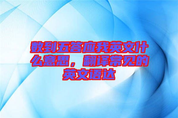 數(shù)到五答應(yīng)我英文什么意思，翻譯常見的英文語達