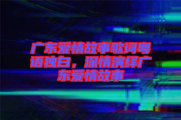 廣東愛情故事歌詞粵語獨白，深情演繹廣東愛情故事