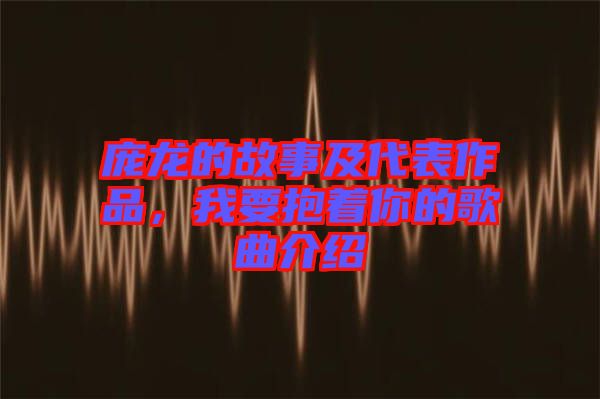 龐龍的故事及代表作品，我要抱著你的歌曲介紹