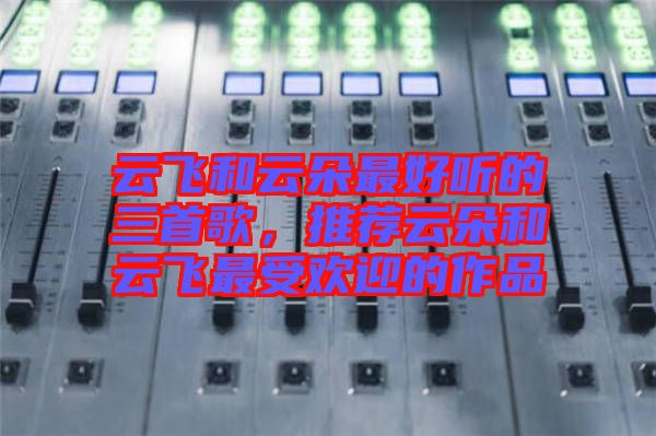 云飛和云朵最好聽(tīng)的三首歌，推薦云朵和云飛最受歡迎的作品