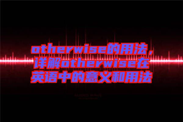 otherwise的用法，詳解otherwise在英語中的意義和用法