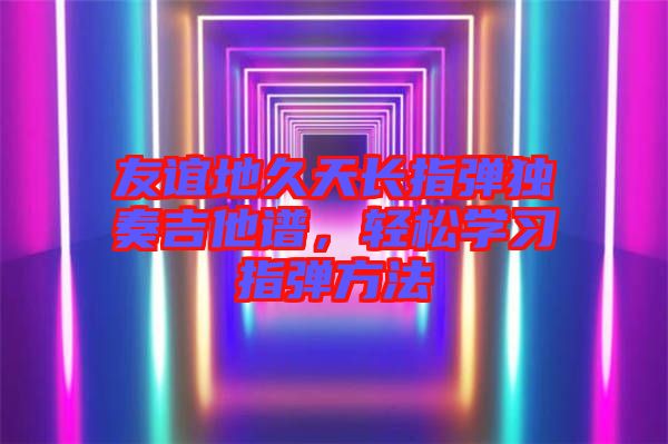 友誼地久天長(zhǎng)指彈獨(dú)奏吉他譜，輕松學(xué)習(xí)指彈方法