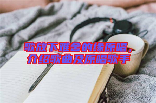 歌放下難舍的緣原唱，介紹歌曲及原唱歌手