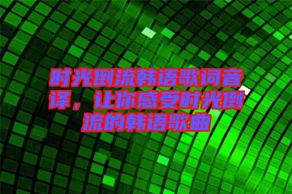時(shí)光倒流韓語歌詞音譯，讓你感受時(shí)光倒流的韓語歌曲