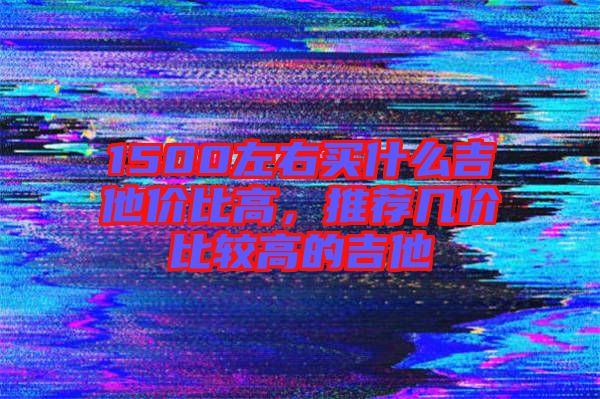 1500左右買什么吉他價(jià)比高，推薦幾價(jià)比較高的吉他