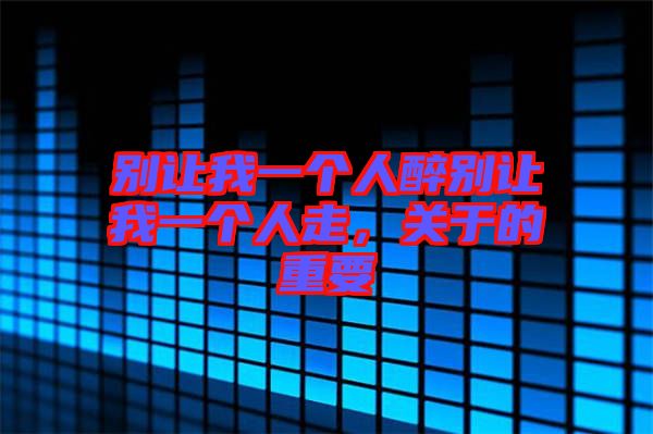 別讓我一個人醉別讓我一個人走，關(guān)于的重要
