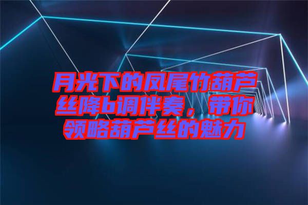 月光下的鳳尾竹葫蘆絲降b調(diào)伴奏，帶你領(lǐng)略葫蘆絲的魅力
