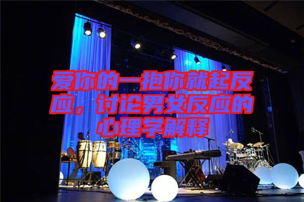 愛(ài)你的一抱你就起反應(yīng)，討論男女反應(yīng)的心理學(xué)解釋