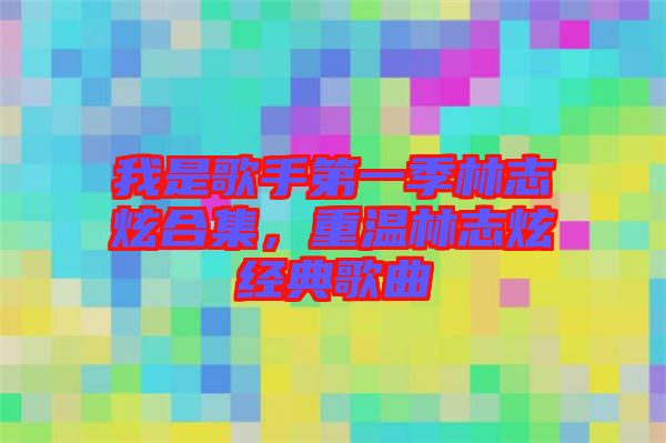 我是歌手第一季林志炫合集，重溫林志炫經(jīng)典歌曲
