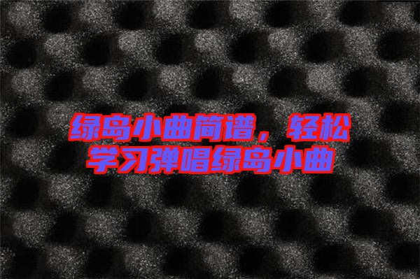 綠島小曲簡(jiǎn)譜，輕松學(xué)習(xí)彈唱綠島小曲