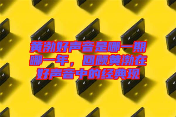 黃渤好聲音是哪一期哪一年，回顧黃渤在好聲音中的經(jīng)典現(xiàn)