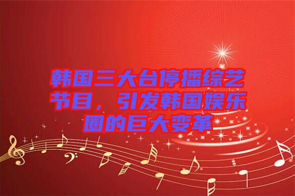 韓國三大臺停播綜藝節(jié)目，引發(fā)韓國娛樂圈的巨大變革