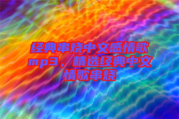 經(jīng)典串燒中文感情歌mp3，精選經(jīng)典中文情歌串燒