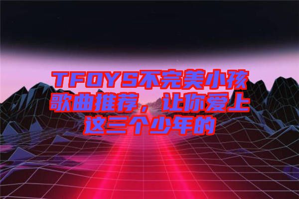 TFOYS不完美小孩歌曲推薦，讓你愛上這三個少年的