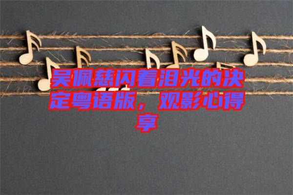 吳佩慈閃著淚光的決定粵語(yǔ)版，觀影心得享