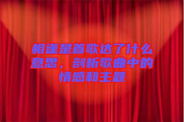 相逢是首歌達(dá)了什么意思，剖析歌曲中的情感和主題