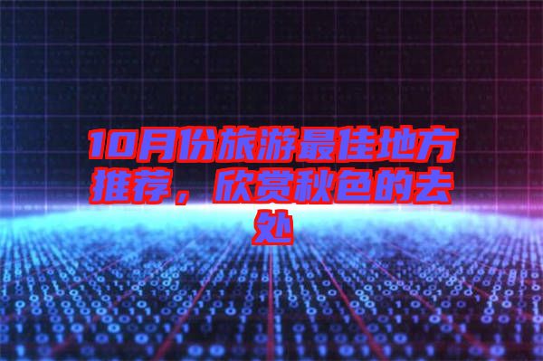 10月份旅游最佳地方推薦，欣賞秋色的去處