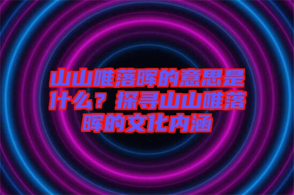 山山唯落暉的意思是什么？探尋山山唯落暉的文化內(nèi)涵