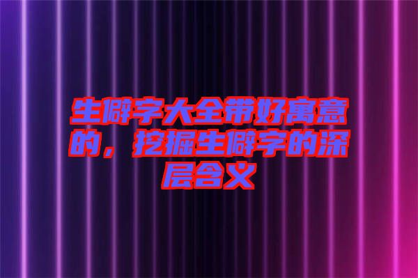 生僻字大全帶好寓意的，挖掘生僻字的深層含義