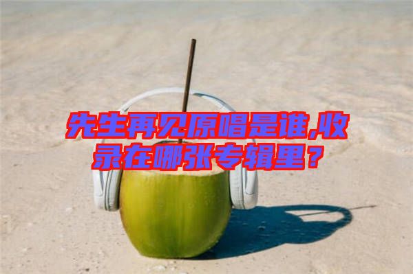 先生再見(jiàn)原唱是誰(shuí),收錄在哪張專(zhuān)輯里？