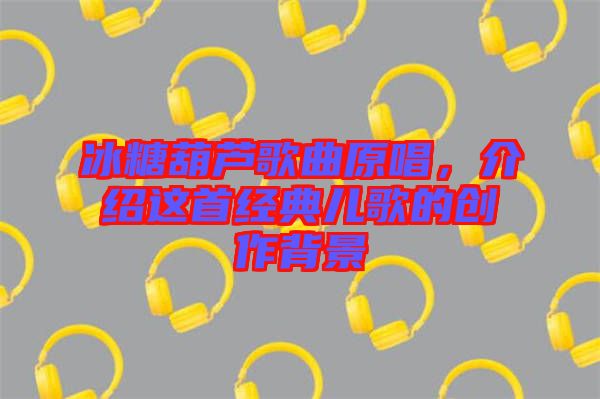 冰糖葫蘆歌曲原唱，介紹這首經(jīng)典兒歌的創(chuàng)作背景