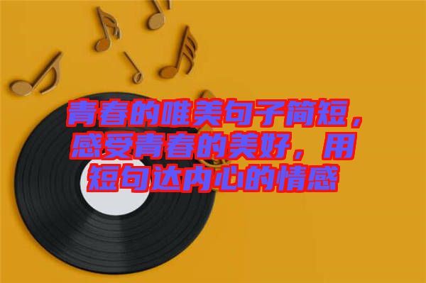 青春的唯美句子簡短，感受青春的美好，用短句達內(nèi)心的情感