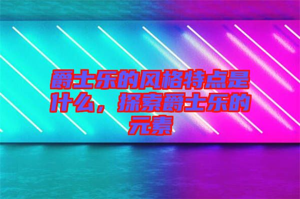 爵士樂(lè)的風(fēng)格特點(diǎn)是什么，探索爵士樂(lè)的元素
